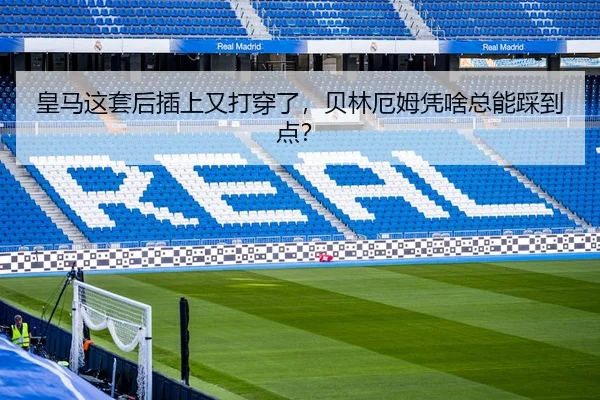 皇马这套后插上又打穿了，贝林厄姆凭啥总能踩到点？