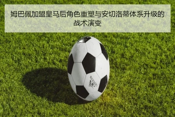 姆巴佩加盟皇马后角色重塑与安切洛蒂体系升级的战术演变